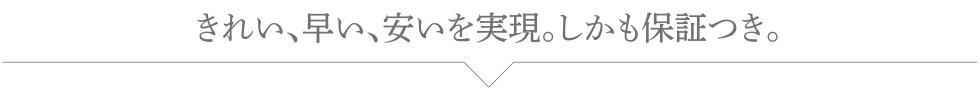 きれい、早い、安いを実現。しかも保証つき。